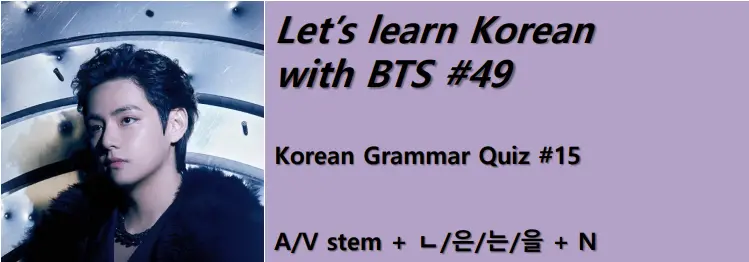 Korean Grammar Quiz #15 : adjective[verb] stem + ㄴ/은/는/을 + noun